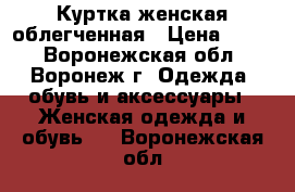 Куртка женская облегченная › Цена ­ 400 - Воронежская обл., Воронеж г. Одежда, обувь и аксессуары » Женская одежда и обувь   . Воронежская обл.